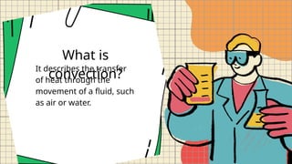 What is
convection?
It describes the transfer
of heat through the
movement of a fluid, such
as air or water.
 