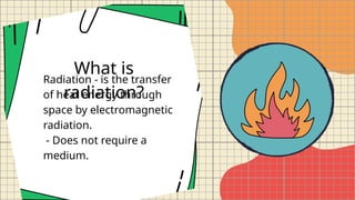 What is
radiation?
Radiation - is the transfer
of heat energy through
space by electromagnetic
radiation.
- Does not require a
medium.
 