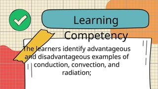 Learning
Competency
The learners identify advantageous
and disadvantageous examples of
conduction, convection, and
radiation;
 
