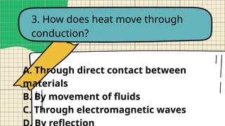 3. How does heat move through
conduction?
A. Through direct contact between
materials
B. By movement of fluids
C. Through electromagnetic waves
 