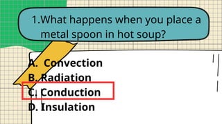 1.What happens when you place a
metal spoon in hot soup?
A. Convection
B. Radiation
C. Conduction
D. Insulation
 