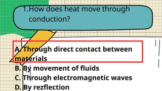 1.How does heat move through
conduction?
A. Through direct contact between
materials
B. By movement of fluids
C. Through electromagnetic waves
D. By rezflection
 