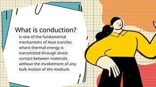 What is conduction?
is one of the fundamental
mechanisms of heat transfer,
where thermal energy is
transmitted through direct
contact between materials
without the involvement of any
bulk motion of the medium.
 