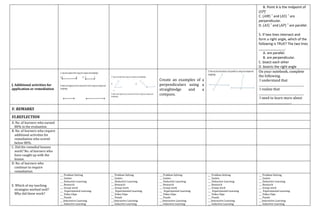 B. Point A is the midpoint of
(𝑆𝑃) ̅
C. (𝐴𝑀) ⃗ and (𝐴𝑆) ⃗ are
perpendicular.
D. (𝐴𝑆) ⃗ and (𝐴𝑃) ⃗ are parallel.
5. If two lines intersect and
form a right angle, which of the
following is TRUE? The two lines
______________.
A. are parallel.
B. are perpendicular.
C. bisect each other
D. bisects the right angle
J. Additional activities for
application or remediation
Create an examples of a
perpendiculars using a
straightedge and a
compass.
On your notebook, complete
the following.
I understand that
________________________________.
I realize that
________________________________.
I need to learn more about
_______________________.
V. REMARKS
VI.REFLECTION
A. No. of learners who earned
80% in the evaluation.
B. No. of learners who require
additional activities for
remediation who scored
below 80%.
C. Did the remedial lessons
work? No. of learners who
have caught up with the
lesson.
D. No. of learners who
continue to require
remediation.
E. Which of my teaching
strategies worked well?
Why did these work?
___ Problem Solving
___ Games
___ Deductive Learning
___ Research
___ Group work
___ Experimental Learning
___ Video Clips
___ Puzzle
___Interactive Learning
___ Inductive Learning
___ Problem Solving
___ Games
___ Deductive Learning
___ Research
___ Group work
___ Experimental Learning
___ Video Clips
___ Puzzle
___Interactive Learning
___ Inductive Learning
___ Problem Solving
___ Games
___ Deductive Learning
___ Research
___ Group work
___ Experimental Learning
___ Video Clips
___ Puzzle
___Interactive Learning
___ Inductive Learning
___ Problem Solving
___ Games
___ Deductive Learning
___ Research
___ Group work
___ Experimental Learning
___ Video Clips
___ Puzzle
___Interactive Learning
___ Inductive Learning
___ Problem Solving
___ Games
___ Deductive Learning
___ Research
___ Group work
___ Experimental Learning
___ Video Clips
___ Puzzle
___Interactive Learning
___ Inductive Learning
 