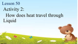 Lesson 50
Activity 2:
How does heat travel through
Liquid
 