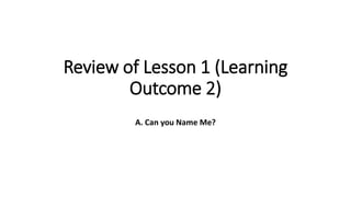 Review of Lesson 1 (Learning
Outcome 2)
A. Can you Name Me?
 
