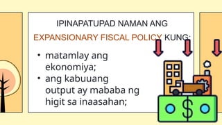 • matamlay ang
ekonomiya;
• ang kabuuang
output ay mababa ng
higit sa inaasahan;
IPINAPATUPAD NAMAN ANG
EXPANSIONARY FISCAL POLICY KUNG:
 