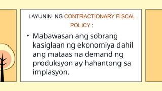 • Mabawasan ang sobrang
kasiglaan ng ekonomiya dahil
ang mataas na demand ng
produksyon ay hahantong sa
implasyon.
LAYUNIN NG CONTRACTIONARY FISCAL
POLICY :
 