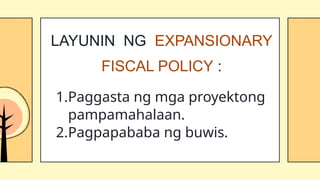 1.Paggasta ng mga proyektong
pampamahalaan.
2.Pagpapababa ng buwis.
LAYUNIN NG EXPANSIONARY
FISCAL POLICY :
 