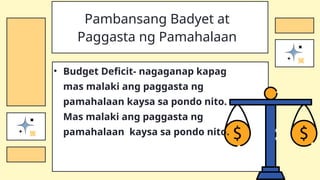 • Budget Deficit- nagaganap kapag
mas malaki ang paggasta ng
pamahalaan kaysa sa pondo nito.
Mas malaki ang paggasta ng
pamahalaan kaysa sa pondo nito.
Pambansang Badyet at
Paggasta ng Pamahalaan
 