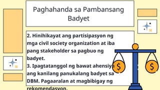 2. Hinihikayat ang partisipasyon ng
mga civil society organization at iba
pang stakeholder sa pagbuo ng
badyet.
3. Ipagtatanggol ng bawat ahensiya
ang kanilang panukalang badyet sa
DBM. Pagaaralan at magbibigay ng
Paghahanda sa Pambansang
Badyet
 