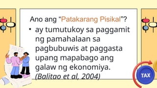• ay tumutukoy sa paggamit
ng pamahalaan sa
pagbubuwis at paggasta
upang mapabago ang
galaw ng ekonomiya.
(Balitao et al, 2004)
Ano ang “Patakarang Pisikal”?
 