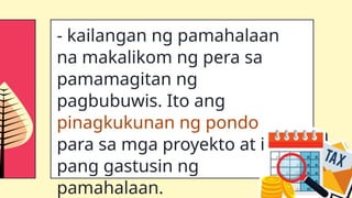 - kailangan ng pamahalaan
na makalikom ng pera sa
pamamagitan ng
pagbubuwis. Ito ang
pinagkukunan ng pondo
para sa mga proyekto at iba
pang gastusin ng
pamahalaan.
 