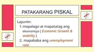 Layunin:
1.mapalago at mapatatag ang
ekonomiya ( Economic Growth &
stability )
2. mapababa ang unemployment
rate.
PATAKARANG PISKAL
 