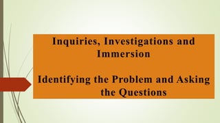 Inquiries, Investigations and
Immersion
Identifying the Problem and Asking
the Questions
 