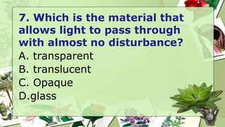 7. Which is the material that
allows light to pass through
with almost no disturbance?
A. transparent
B. translucent
C. Opaque
D.glass
 