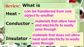 What is
Review:
Heat -
Conductor -
Insulator -
can be transferred from one
object to another
materiels that allow heat
and electricity to easily
pass through
materiels that does not allow
heat and electricity to easily
pass through
 