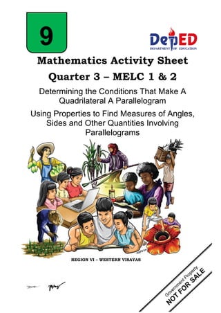 i
Mathematics Activity Sheet
Quarter 3 – MELC 1 & 2
Determining the Conditions That Make A
Quadrilateral A Parallelogram
Using Properties to Find Measures of Angles,
Sides and Other Quantities Involving
Parallelograms
9
REGION VI – WESTERN VISAYAS
 