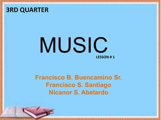 MUSIC
3RD QUARTER
LESSON # 1
Francisco B. Buencamino Sr.
Francisco S. Santiago
Nicanor S. Abelardo
 