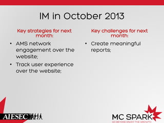 IM in October 2013
Key strategies for next
month:
•  AMS network
engagement over the
website;
•  Track user experience
over the website;
Key challenges for next
month:
•  Create meaningful
reports;
 
