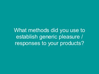 What methods did you use to
 establish generic pleasure /
responses to your products?
 