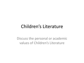Children’s Literature

Discuss the personal or academic
 values of Children’s Literature
 