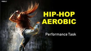HIP-HOP
AEROBIC
Performance Task
 