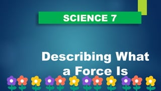 SCIENCE 7
Describing What
a Force Is
 