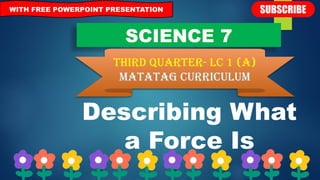 SCIENCE 7
THIRD QUARTER- lc 1 (A)
Matatag curriculum
WITH FREE POWERPOINT PRESENTATION
Describing What
a Force Is
 