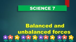 SCIENCE 7
Balanced and
unbalanced forces
 