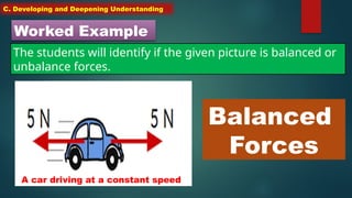 C. Developing and Deepening Understanding
Worked Example
The students will identify if the given picture is balanced or
unbalance forces.
A car driving at a constant speed
Balanced
Forces
 