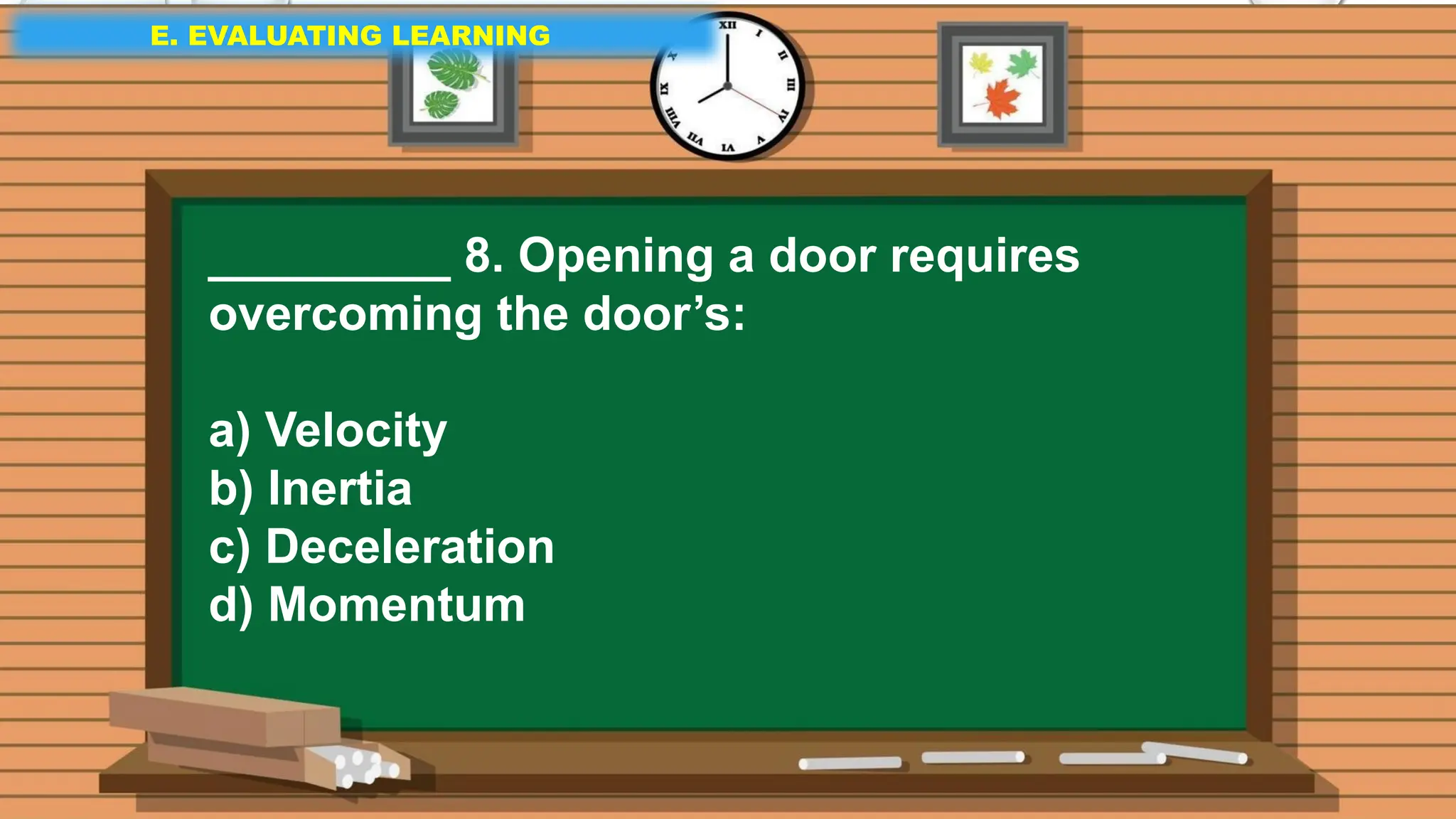 E. EVALUATING LEARNING
E. EVALUATING LEARNING
E. EVALUATING LEARNING
_________ 8. Opening a door requires
overcoming the door’s:
a) Velocity
b) Inertia
c) Deceleration
d) Momentum
 