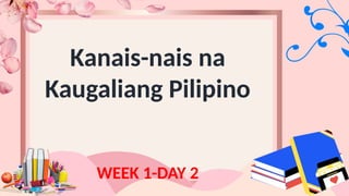 WEEK 1-DAY 2
Kanais-nais na
Kaugaliang Pilipino
 
