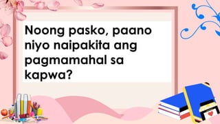 Noong pasko, paano
niyo naipakita ang
pagmamahal sa
kapwa?
 