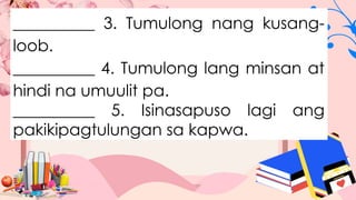 __________ 3. Tumulong nang kusang-
loob.
__________ 4. Tumulong lang minsan at
hindi na umuulit pa.
__________ 5. Isinasapuso lagi ang
pakikipagtulungan sa kapwa.
 