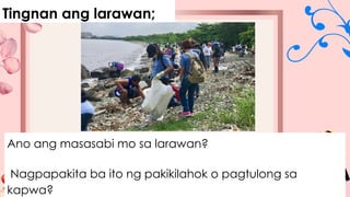 Tingnan ang larawan;
Ano ang masasabi mo sa larawan?
Nagpapakita ba ito ng pakikilahok o pagtulong sa
kapwa?
 