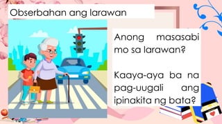 Obserbahan ang larawan
Anong masasabi
mo sa larawan?
Kaaya-aya ba na
pag-uugali ang
ipinakita ng bata?
 