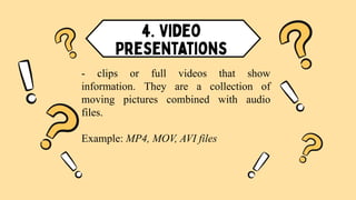 - clips or full videos that show
information. They are a collection of
moving pictures combined with audio
files.
Example: MP4, MOV, AVI files
 