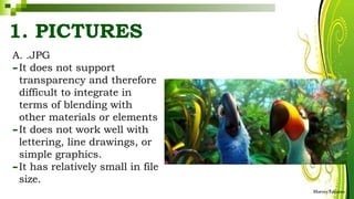 A. .JPG
-It does not support
transparency and therefore
difficult to integrate in
terms of blending with
other materials or elements
-It does not work well with
lettering, line drawings, or
simple graphics.
-It has relatively small in file
size.
HarveyTabamo
1. PICTURES
 