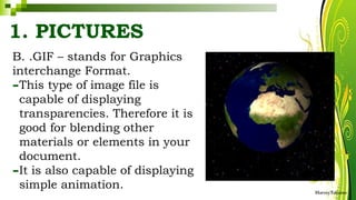 B. .GIF – stands for Graphics
interchange Format.
-This type of image file is
capable of displaying
transparencies. Therefore it is
good for blending other
materials or elements in your
document.
-It is also capable of displaying
simple animation. HarveyTabamo
1. PICTURES
 