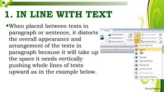 1. IN LINE WITH TEXT
•When placed between texts in
paragraph or sentence, it distorts
the overall appearance and
arrangement of the texts in
paragraph because it will take up
the space it needs vertically
pushing whole lines of texts
upward as in the example below.
HarveyTabamo
 