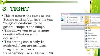 3. TIGHT
•This is almost the same as the
Square setting, but here the text
“hugs” or conforms to the
general shape of the image.
• This allows you to get a more
creative effect on your
document.
• This setting can mostly be
achieved if you are using an
image that supports
transparency like a .GIF or .PNG HarveyTabamo
 
