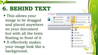 6. BEHIND TEXT
• This allows your
image to be dragged
and placed anywhere
on your document
but with all the texts
floating in front of it.
• It effectively makes
your image look like a
background. HarveyTabamo
 