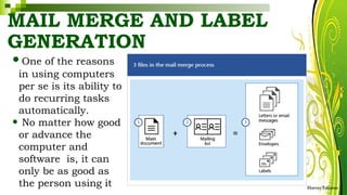 MAIL MERGE AND LABEL
GENERATION
•One of the reasons
in using computers
per se is its ability to
do recurring tasks
automatically.
• No matter how good
or advance the
computer and
software is, it can
only be as good as
the person using it HarveyTabamo
 