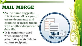 MAIL MERGE
•As the name suggests,
this feature allows you to
create documents and
combine or merge theme
with another document or
data file.
• It is commonly used
when sending out
advertising materials to
various recipient. HarveyTabamo
 
