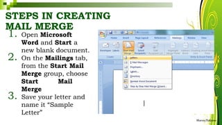 STEPS IN CREATING
MAIL MERGE
1. Open Microsoft
Word and Start a
new blank document.
2. On the Mailings tab,
from the Start Mail
Merge group, choose
Start Mail
Merge
3. Save your letter and
name it “Sample
Letter”
HarveyTabamo
 