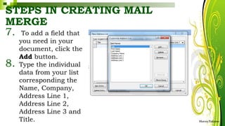 STEPS IN CREATING MAIL
MERGE
7. To add a field that
you need in your
document, click the
Add button.
8. Type the individual
data from your list
corresponding the
Name, Company,
Address Line 1,
Address Line 2,
Address Line 3 and
Title. HarveyTabamo
 