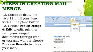 STEPS IN CREATING MAIL
MERGE
12. Continue doing the
step 11 until your done
with all the place holder.
13. Choose Finish Merge
& Edit to edit, print, or
send your merged
documents through email
or you may want to choose
Preview Results to check
your work. HarveyTabamo
 