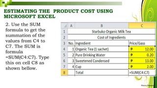 ESTIMATING THE PRODUCT COST USING
MICROSOFT EXCEL
2. Use the SUM
formula to get the
summation of the
values from C4 to
C7. The SUM is
formula
=SUM(C4:C7). Type
this on cell C8 as
shown bellow.
HarveyTabamo
 