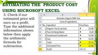 ESTIMATING THE PRODUCT COST
USING MICROSOFT EXCEL
3. Check if our
estimated price will
earn us a profit.
Type the additional
information shown
below then apply
the arithmetic
formula for
subtraction.
HarveyTabamo
 